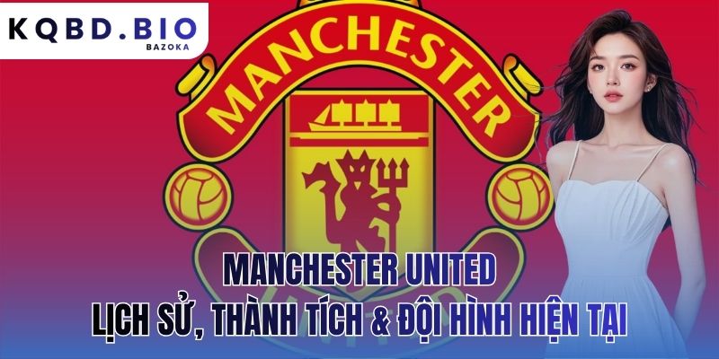 Manchester United: lịch sử, thành tích & đội hình hiện tại